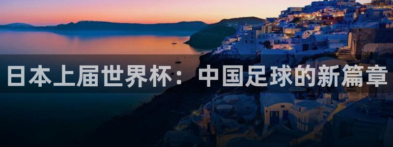 世界杯直播时间：日本上届世界杯：中国足球的新篇章
