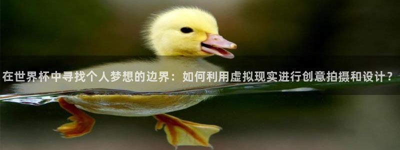 世界杯直播时间：在世界杯中寻找个人梦想的边界：如何利用虚拟现实进行创意拍摄和设计？