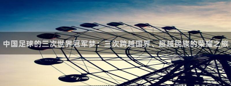 2026足球世界杯赛程时间表：中国足球的三次世界冠军梦：三次跨越国界、超越民族的荣耀之旅