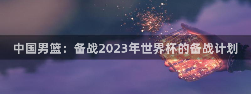 2026世界杯官网：中国男篮：备战2023年世界杯的备战计划
